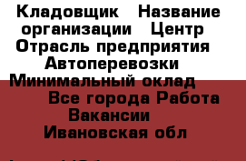 Кладовщик › Название организации ­ Центр › Отрасль предприятия ­ Автоперевозки › Минимальный оклад ­ 40 000 - Все города Работа » Вакансии   . Ивановская обл.